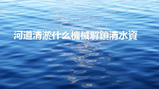 河道清淤什么機械解鎖清水資源的創(chuàng)新方案，你知道嗎？
